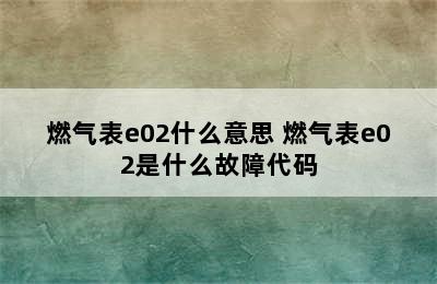 燃气表e02什么意思 燃气表e02是什么故障代码